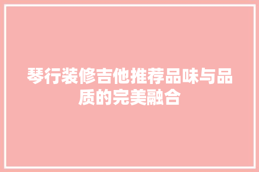 琴行装修吉他推荐品味与品质的完美融合