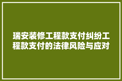 瑞安装修工程款支付纠纷工程款支付的法律风险与应对步骤