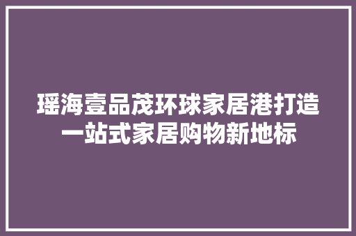 瑶海壹品茂环球家居港打造一站式家居购物新地标