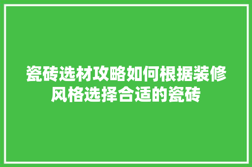 瓷砖选材攻略如何根据装修风格选择合适的瓷砖