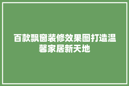 百款飘窗装修效果图打造温馨家居新天地