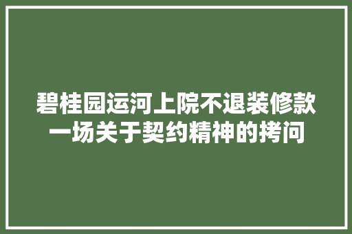 碧桂园运河上院不退装修款一场关于契约精神的拷问