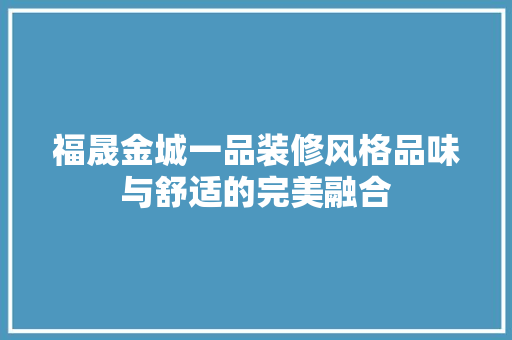 福晟金城一品装修风格品味与舒适的完美融合