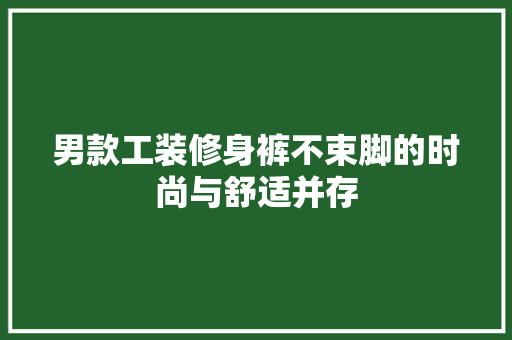男款工装修身裤不束脚的时尚与舒适并存