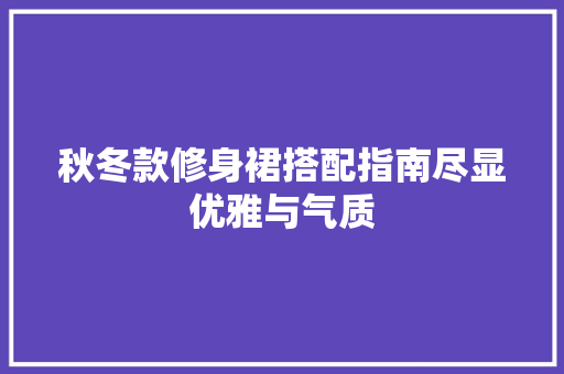 秋冬款修身裙搭配指南尽显优雅与气质