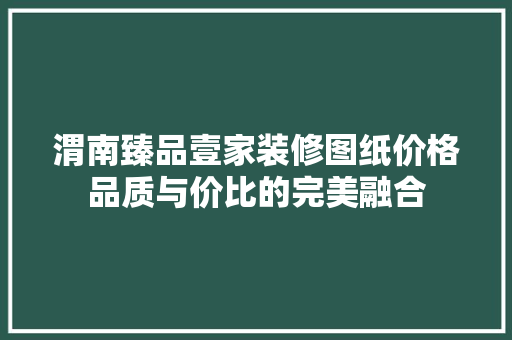 渭南臻品壹家装修图纸价格品质与价比的完美融合  第1张