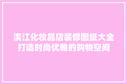 滨江化妆品店装修图纸大全打造时尚优雅的购物空间