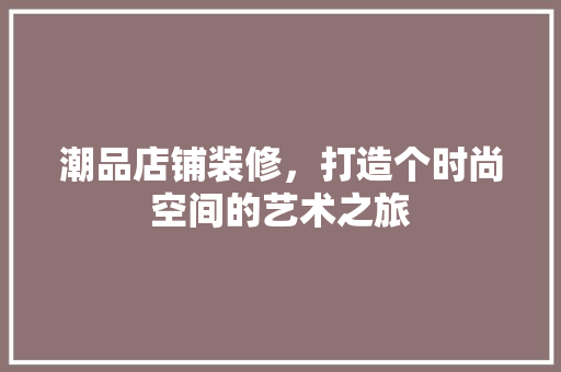 潮品店铺装修，打造个时尚空间的艺术之旅