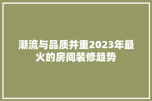 潮流与品质并重2023年最火的房间装修趋势
