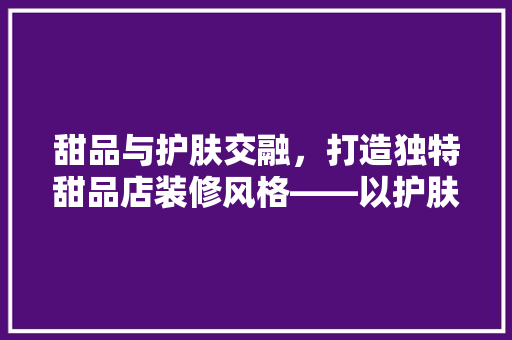 甜品与护肤交融，打造独特甜品店装修风格——以护肤品牌甜品店为例