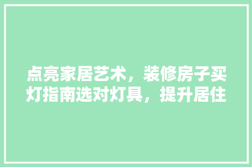 点亮家居艺术，装修房子买灯指南选对灯具，提升居住品质