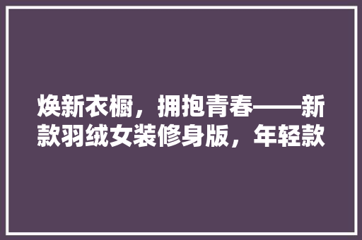 焕新衣橱，拥抱青春——新款羽绒女装修身版，年轻款时尚新选择
