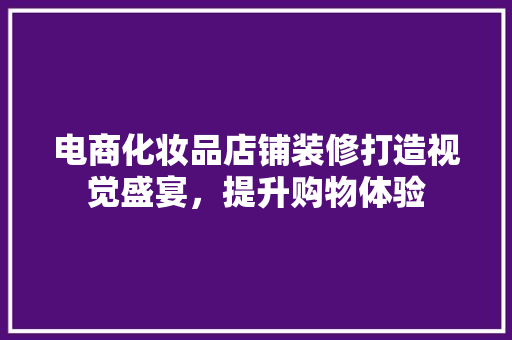 电商化妆品店铺装修打造视觉盛宴，提升购物体验