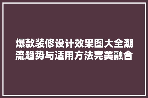 爆款装修设计效果图大全潮流趋势与适用方法完美融合