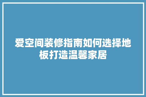 爱空间装修指南如何选择地板打造温馨家居