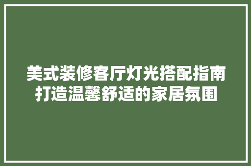 美式装修客厅灯光搭配指南打造温馨舒适的家居氛围
