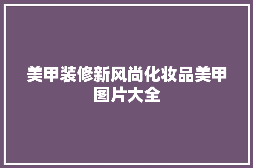 美甲装修新风尚化妆品美甲图片大全