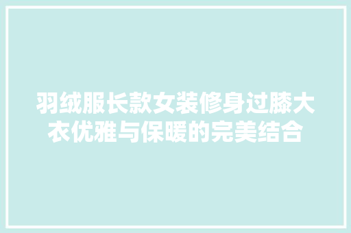 羽绒服长款女装修身过膝大衣优雅与保暖的完美结合