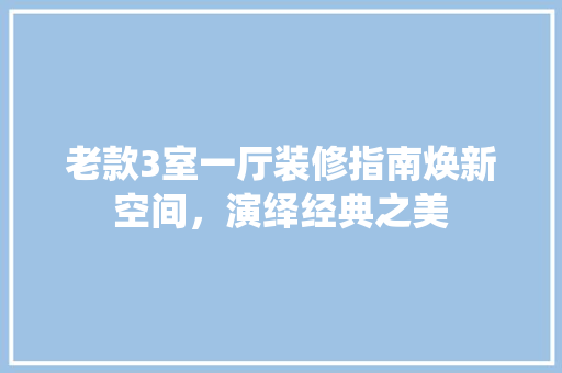 老款3室一厅装修指南焕新空间，演绎经典之美