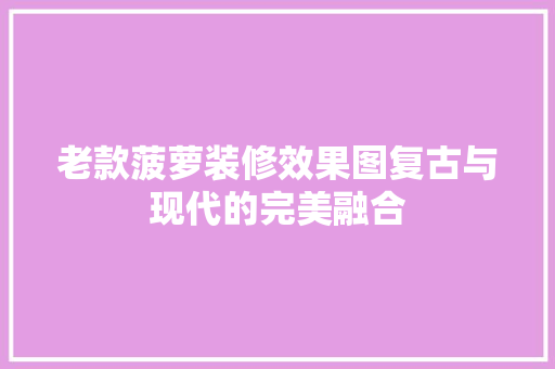 老款菠萝装修效果图复古与现代的完美融合