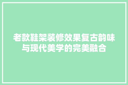 老款鞋架装修效果复古韵味与现代美学的完美融合