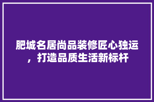 肥城名居尚品装修匠心独运，打造品质生活新标杆