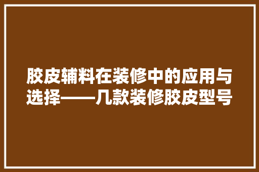 胶皮辅料在装修中的应用与选择——几款装修胶皮型号的秘密
