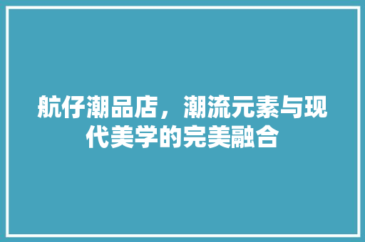 航仔潮品店，潮流元素与现代美学的完美融合