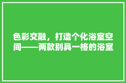 色彩交融，打造个化浴室空间——两款别具一格的浴室设计