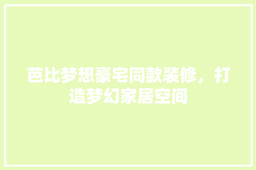 芭比梦想豪宅同款装修，打造梦幻家居空间