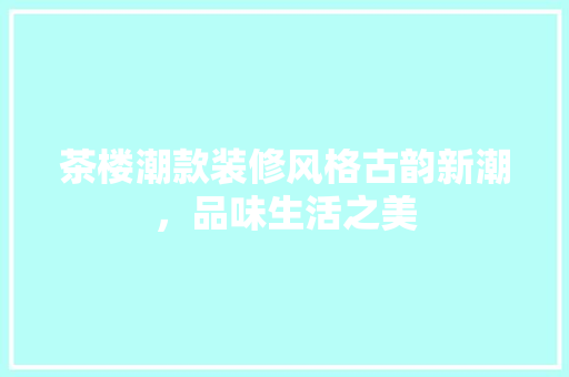 茶楼潮款装修风格古韵新潮，品味生活之美