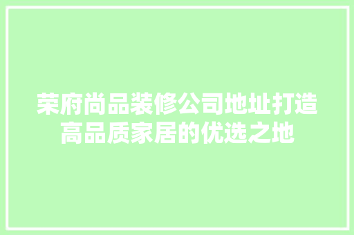 荣府尚品装修公司地址打造高品质家居的优选之地