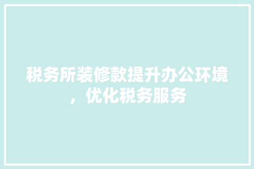 税务所装修款提升办公环境，优化税务服务