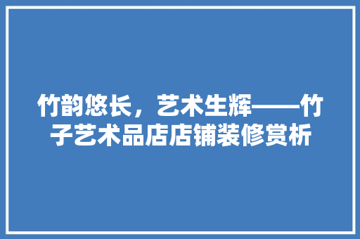 竹韵悠长，艺术生辉——竹子艺术品店店铺装修赏析