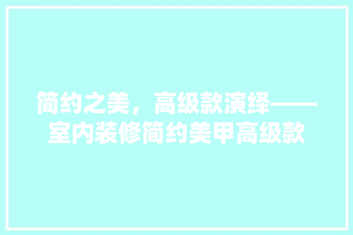 简约之美，高级款演绎——室内装修简约美甲高级款