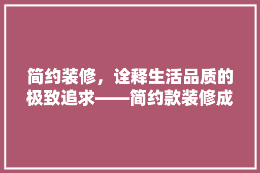 简约装修，诠释生活品质的极致追求——简约款装修成本