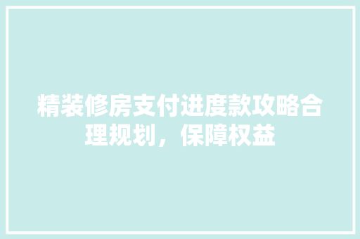 精装修房支付进度款攻略合理规划，保障权益