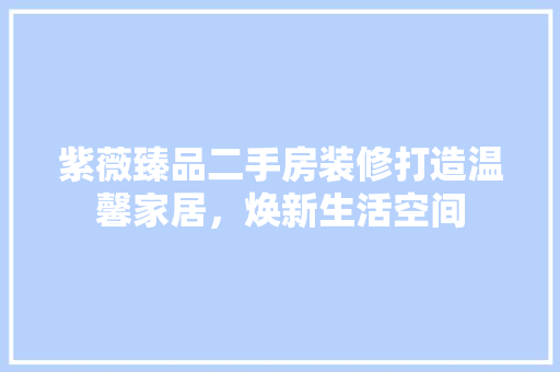 紫薇臻品二手房装修打造温馨家居，焕新生活空间