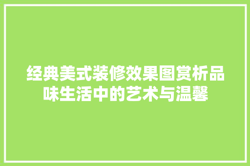 经典美式装修效果图赏析品味生活中的艺术与温馨