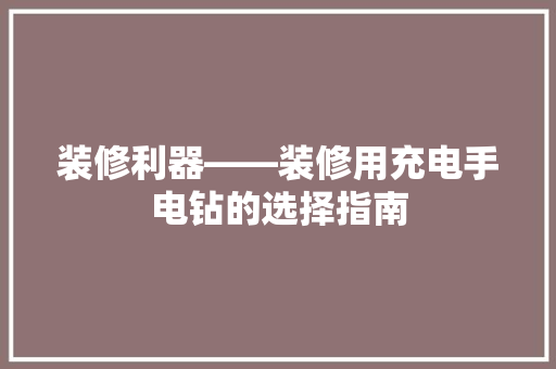 装修利器——装修用充电手电钻的选择指南
