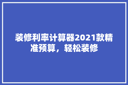 装修利率计算器2021款精准预算，轻松装修