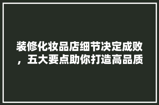 装修化妆品店细节决定成败，五大要点助你打造高品质店面