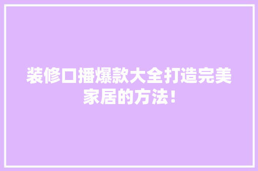 装修口播爆款大全打造完美家居的方法！