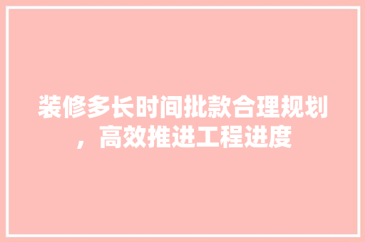 装修多长时间批款合理规划，高效推进工程进度