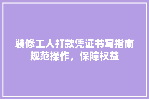 装修工人打款凭证书写指南规范操作，保障权益