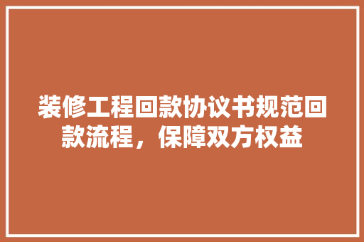 装修工程回款协议书规范回款流程，保障双方权益