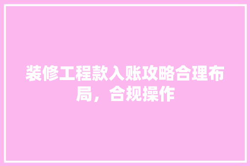 装修工程款入账攻略合理布局，合规操作