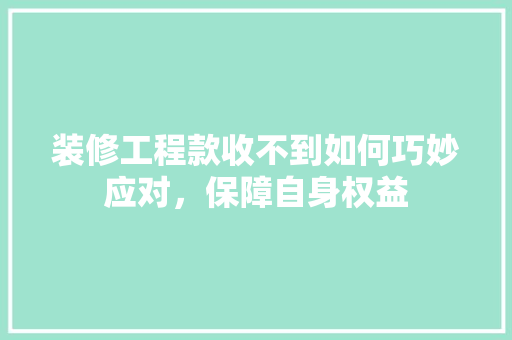 装修工程款收不到如何巧妙应对，保障自身权益