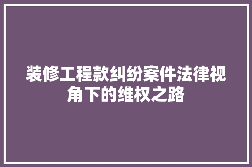装修工程款纠纷案件法律视角下的维权之路