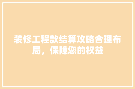 装修工程款结算攻略合理布局，保障您的权益